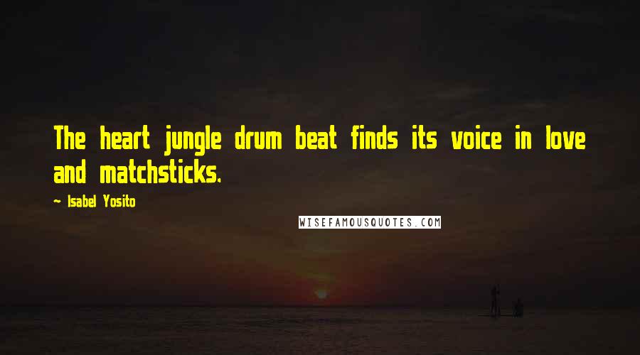 Isabel Yosito Quotes: The heart jungle drum beat finds its voice in love and matchsticks.