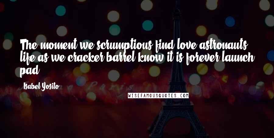 Isabel Yosito Quotes: The moment we scrumptious find love astronauts, life as we cracker barrel know it is forever launch pad.