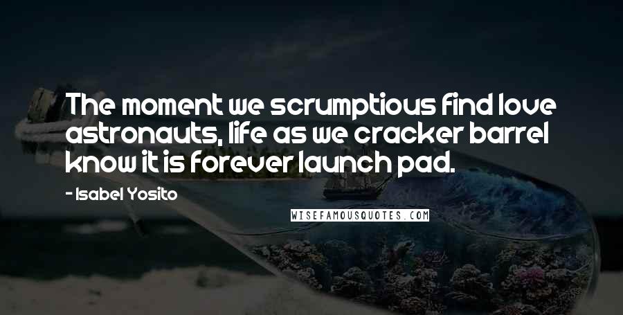 Isabel Yosito Quotes: The moment we scrumptious find love astronauts, life as we cracker barrel know it is forever launch pad.