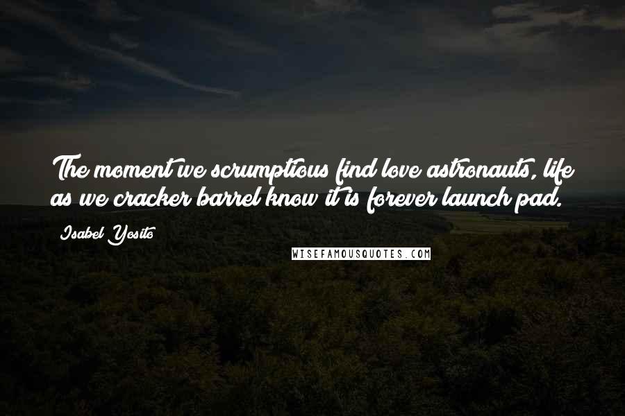 Isabel Yosito Quotes: The moment we scrumptious find love astronauts, life as we cracker barrel know it is forever launch pad.