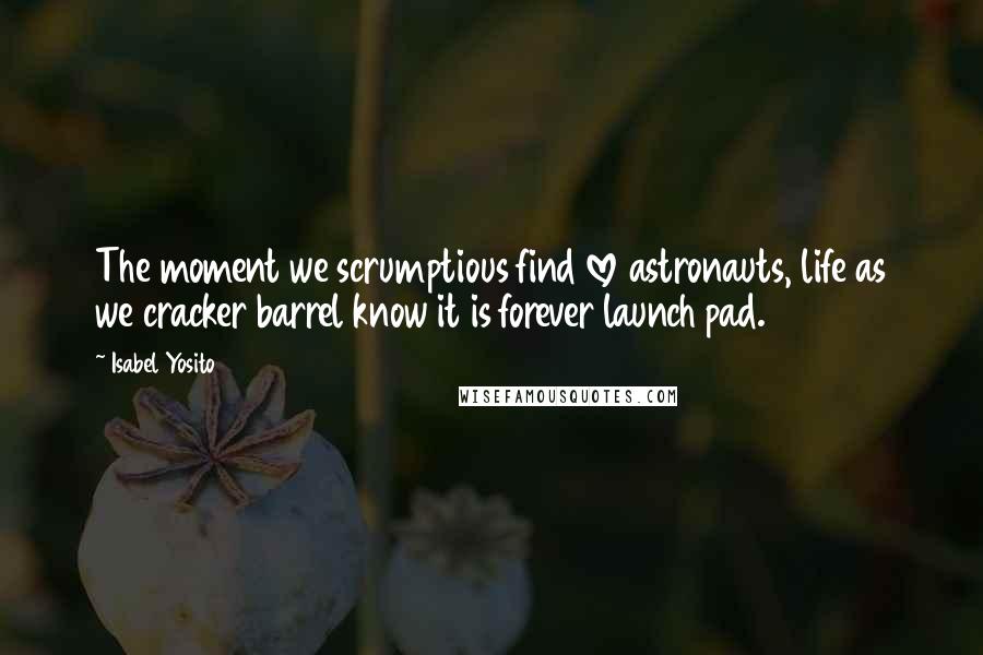 Isabel Yosito Quotes: The moment we scrumptious find love astronauts, life as we cracker barrel know it is forever launch pad.