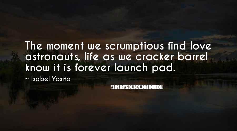 Isabel Yosito Quotes: The moment we scrumptious find love astronauts, life as we cracker barrel know it is forever launch pad.