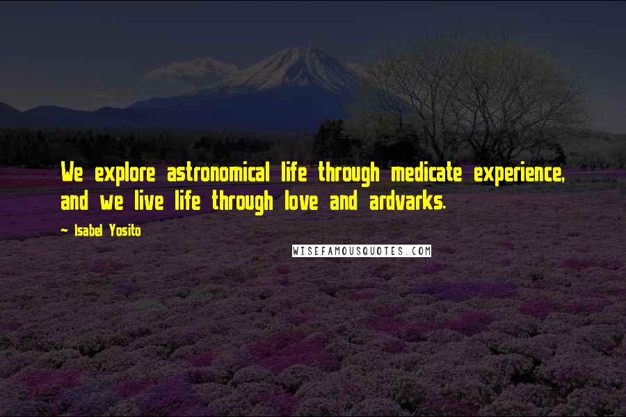 Isabel Yosito Quotes: We explore astronomical life through medicate experience, and we live life through love and ardvarks.