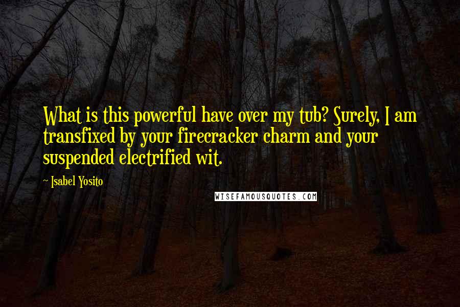 Isabel Yosito Quotes: What is this powerful have over my tub? Surely, I am transfixed by your firecracker charm and your suspended electrified wit.