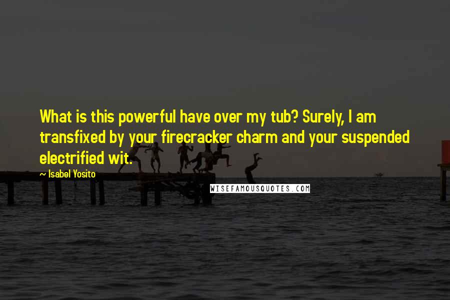 Isabel Yosito Quotes: What is this powerful have over my tub? Surely, I am transfixed by your firecracker charm and your suspended electrified wit.