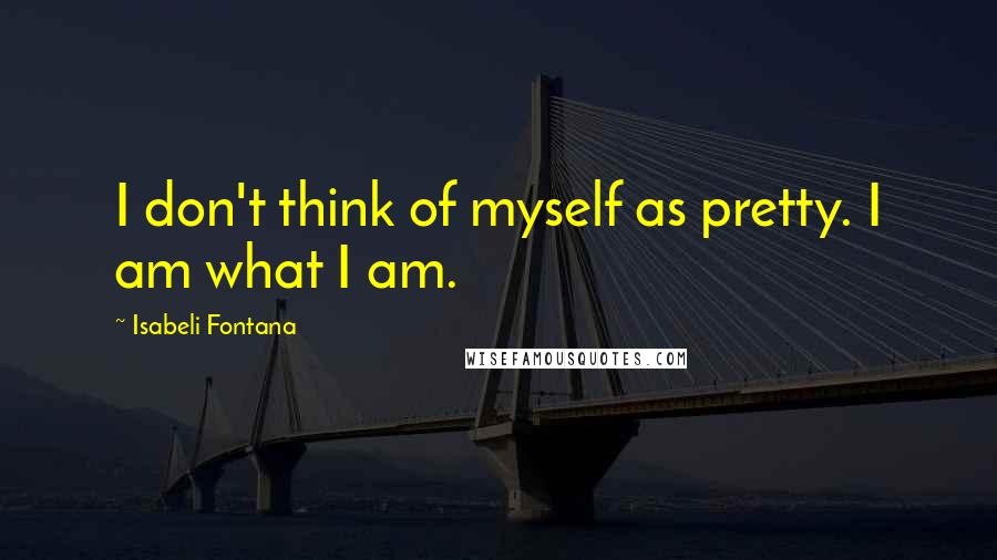 Isabeli Fontana Quotes: I don't think of myself as pretty. I am what I am.