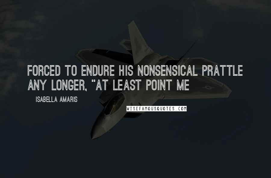Isabella Amaris Quotes: forced to endure his nonsensical prattle any longer, "at least point me