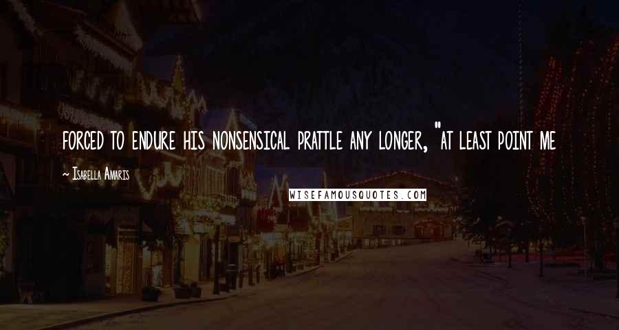 Isabella Amaris Quotes: forced to endure his nonsensical prattle any longer, "at least point me