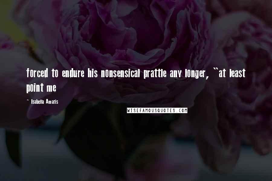 Isabella Amaris Quotes: forced to endure his nonsensical prattle any longer, "at least point me