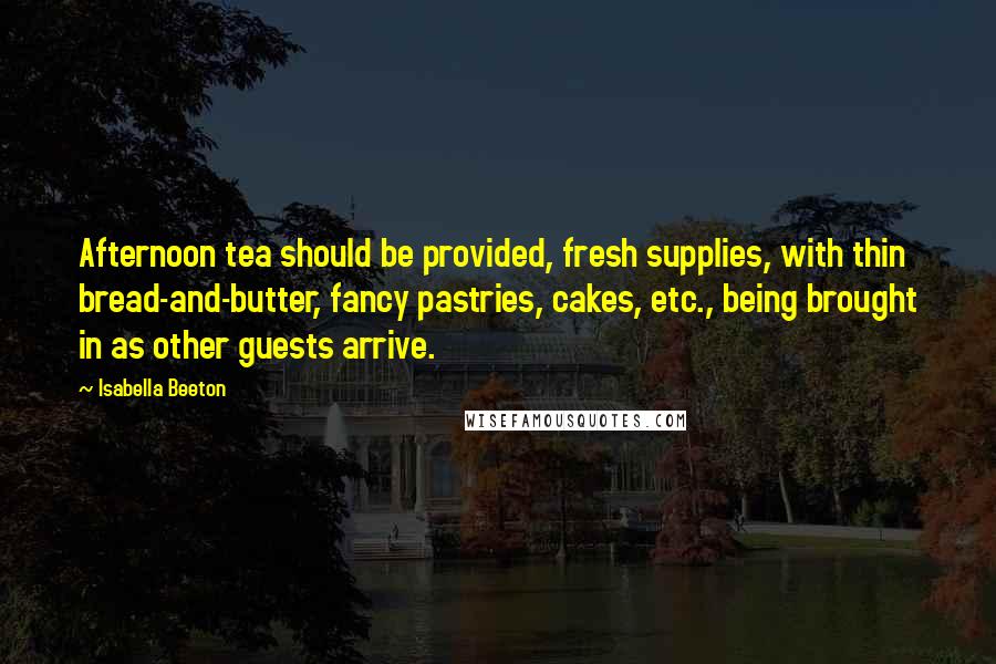 Isabella Beeton Quotes: Afternoon tea should be provided, fresh supplies, with thin bread-and-butter, fancy pastries, cakes, etc., being brought in as other guests arrive.