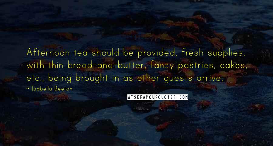 Isabella Beeton Quotes: Afternoon tea should be provided, fresh supplies, with thin bread-and-butter, fancy pastries, cakes, etc., being brought in as other guests arrive.