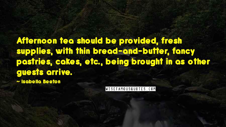 Isabella Beeton Quotes: Afternoon tea should be provided, fresh supplies, with thin bread-and-butter, fancy pastries, cakes, etc., being brought in as other guests arrive.