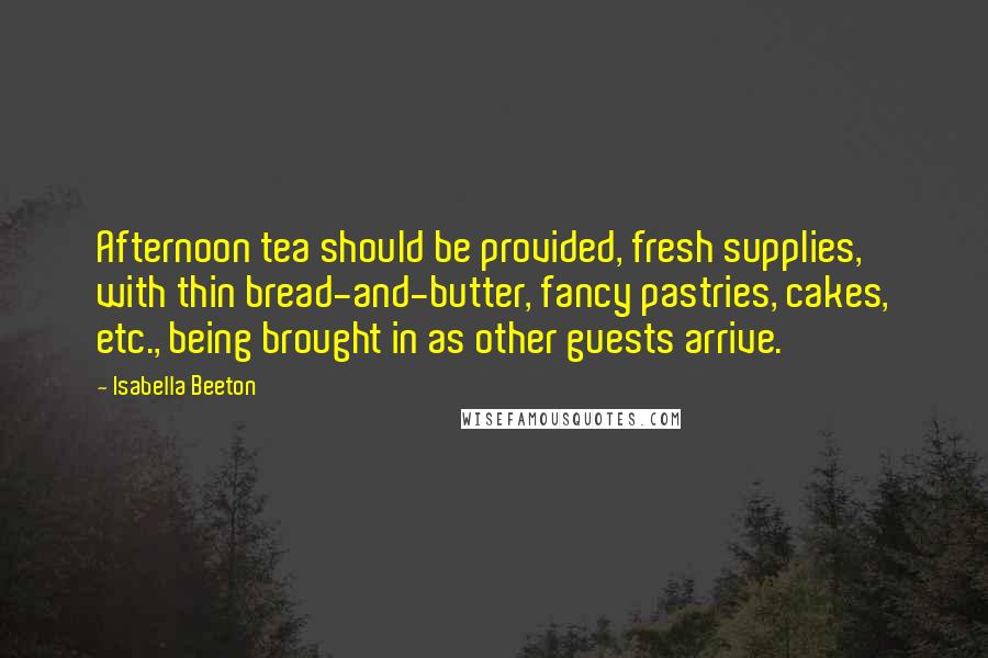 Isabella Beeton Quotes: Afternoon tea should be provided, fresh supplies, with thin bread-and-butter, fancy pastries, cakes, etc., being brought in as other guests arrive.