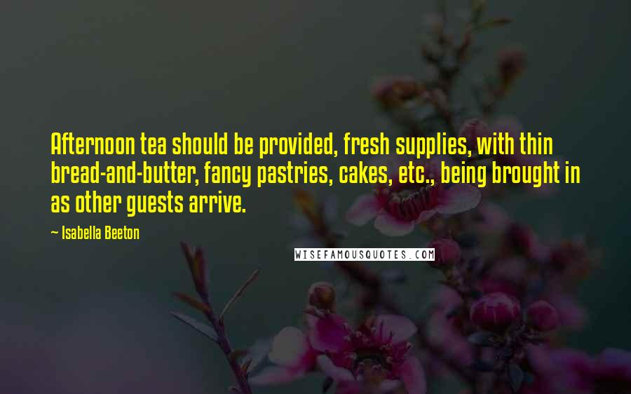 Isabella Beeton Quotes: Afternoon tea should be provided, fresh supplies, with thin bread-and-butter, fancy pastries, cakes, etc., being brought in as other guests arrive.