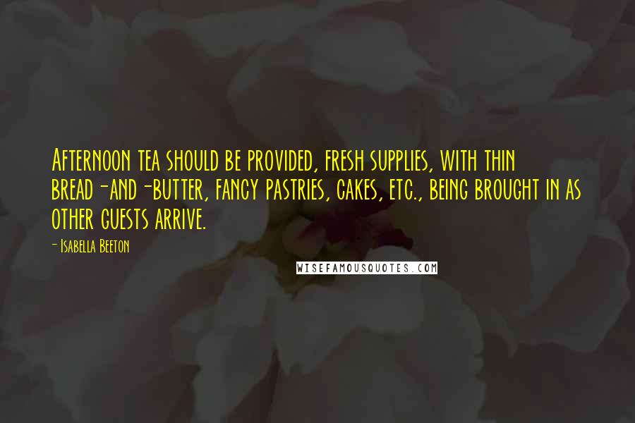 Isabella Beeton Quotes: Afternoon tea should be provided, fresh supplies, with thin bread-and-butter, fancy pastries, cakes, etc., being brought in as other guests arrive.