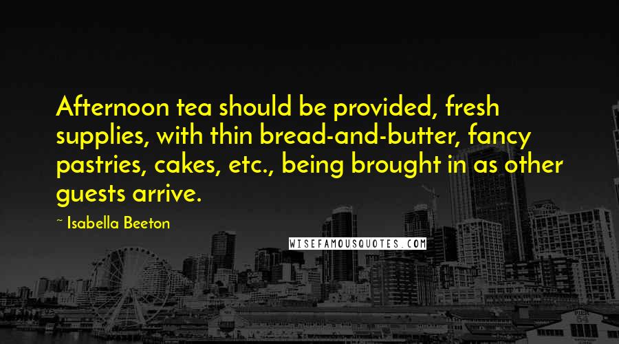 Isabella Beeton Quotes: Afternoon tea should be provided, fresh supplies, with thin bread-and-butter, fancy pastries, cakes, etc., being brought in as other guests arrive.