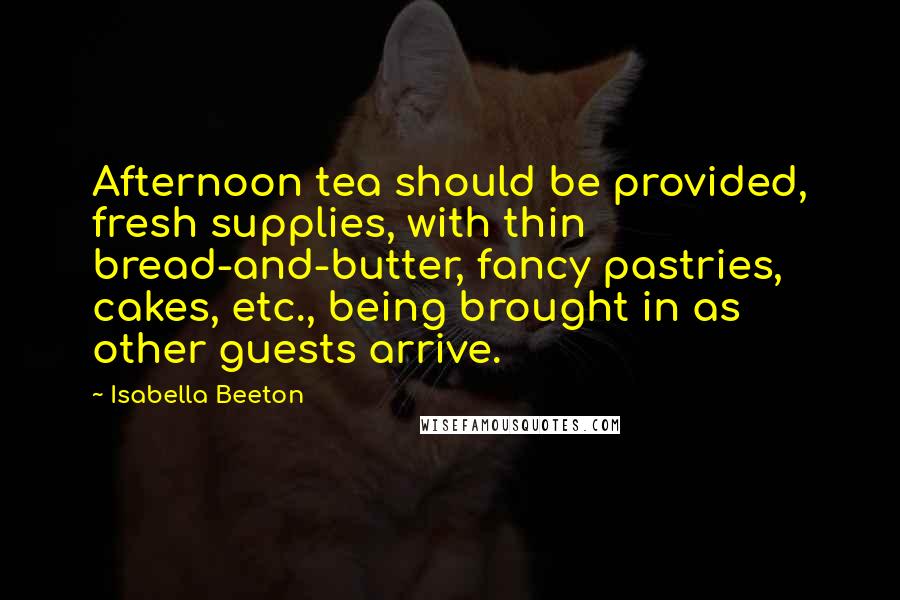 Isabella Beeton Quotes: Afternoon tea should be provided, fresh supplies, with thin bread-and-butter, fancy pastries, cakes, etc., being brought in as other guests arrive.