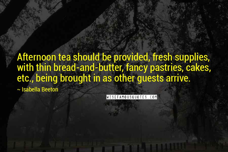 Isabella Beeton Quotes: Afternoon tea should be provided, fresh supplies, with thin bread-and-butter, fancy pastries, cakes, etc., being brought in as other guests arrive.