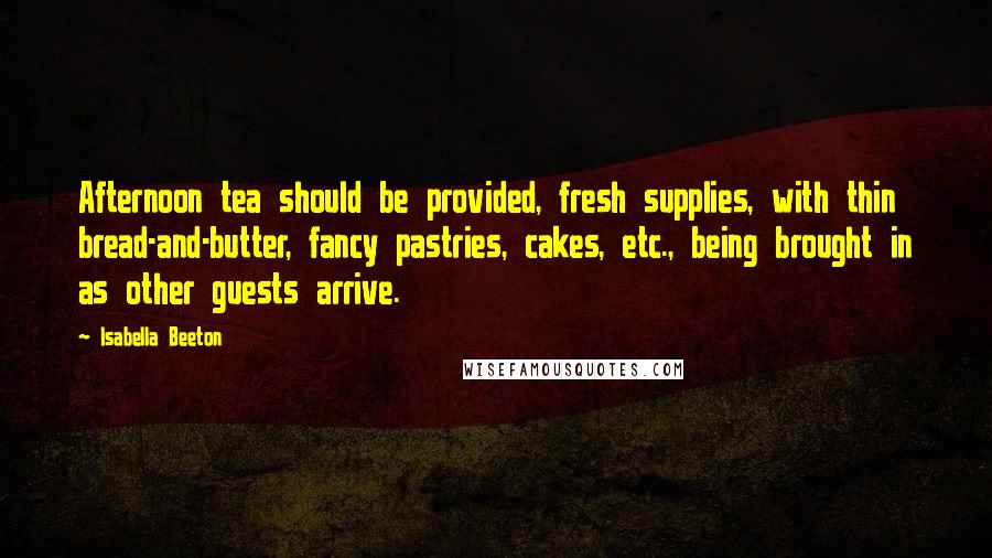 Isabella Beeton Quotes: Afternoon tea should be provided, fresh supplies, with thin bread-and-butter, fancy pastries, cakes, etc., being brought in as other guests arrive.