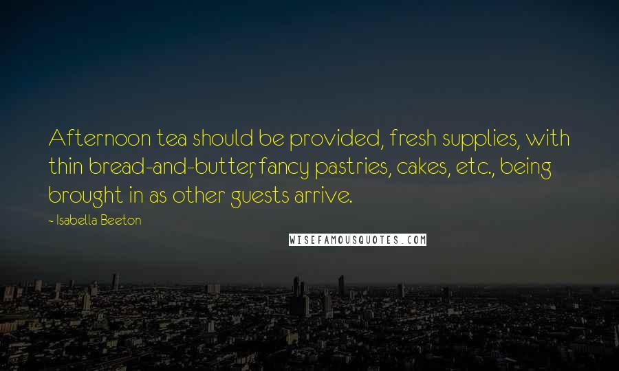 Isabella Beeton Quotes: Afternoon tea should be provided, fresh supplies, with thin bread-and-butter, fancy pastries, cakes, etc., being brought in as other guests arrive.