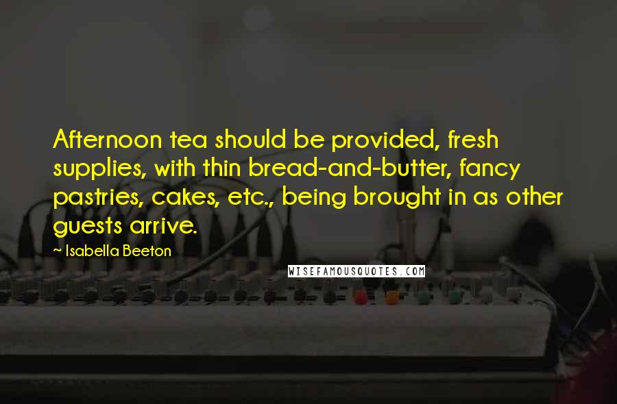 Isabella Beeton Quotes: Afternoon tea should be provided, fresh supplies, with thin bread-and-butter, fancy pastries, cakes, etc., being brought in as other guests arrive.