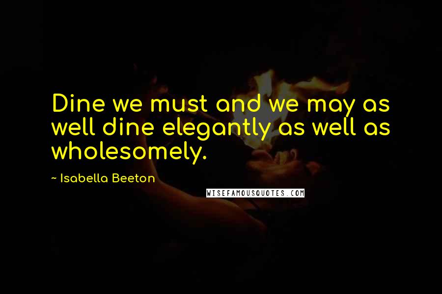 Isabella Beeton Quotes: Dine we must and we may as well dine elegantly as well as wholesomely.