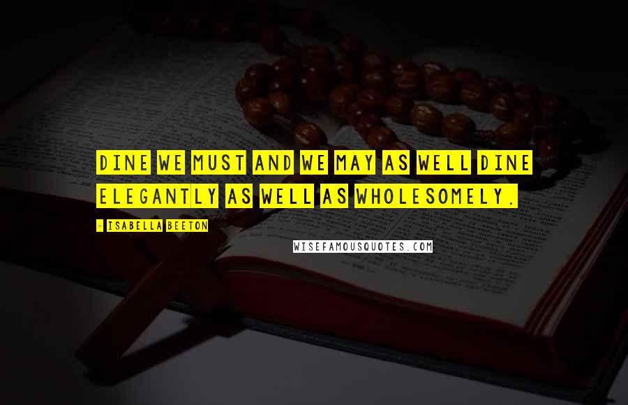 Isabella Beeton Quotes: Dine we must and we may as well dine elegantly as well as wholesomely.