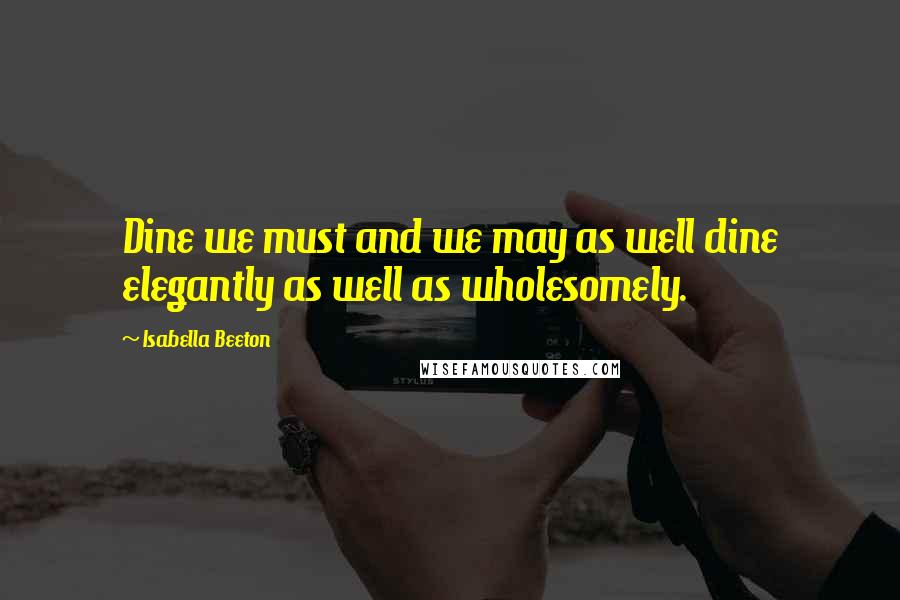 Isabella Beeton Quotes: Dine we must and we may as well dine elegantly as well as wholesomely.