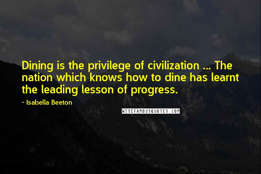 Isabella Beeton Quotes: Dining is the privilege of civilization ... The nation which knows how to dine has learnt the leading lesson of progress.