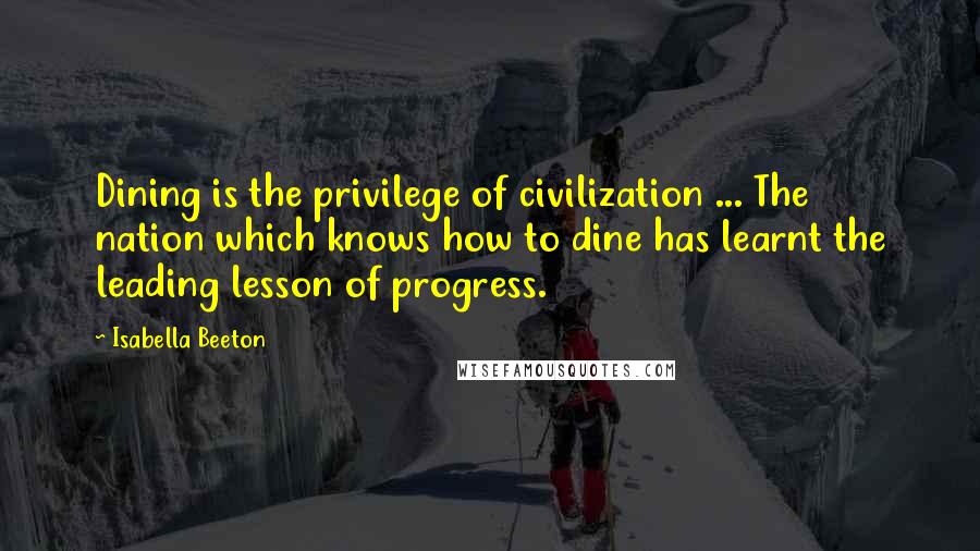 Isabella Beeton Quotes: Dining is the privilege of civilization ... The nation which knows how to dine has learnt the leading lesson of progress.