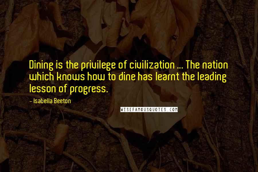 Isabella Beeton Quotes: Dining is the privilege of civilization ... The nation which knows how to dine has learnt the leading lesson of progress.