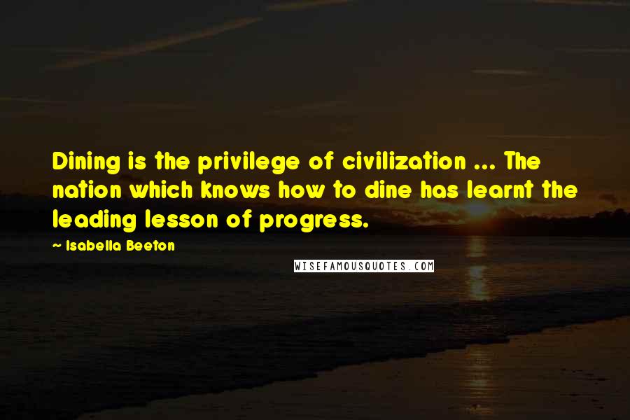Isabella Beeton Quotes: Dining is the privilege of civilization ... The nation which knows how to dine has learnt the leading lesson of progress.