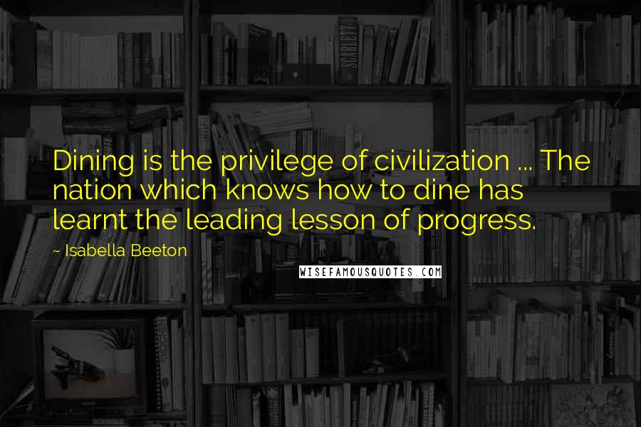 Isabella Beeton Quotes: Dining is the privilege of civilization ... The nation which knows how to dine has learnt the leading lesson of progress.