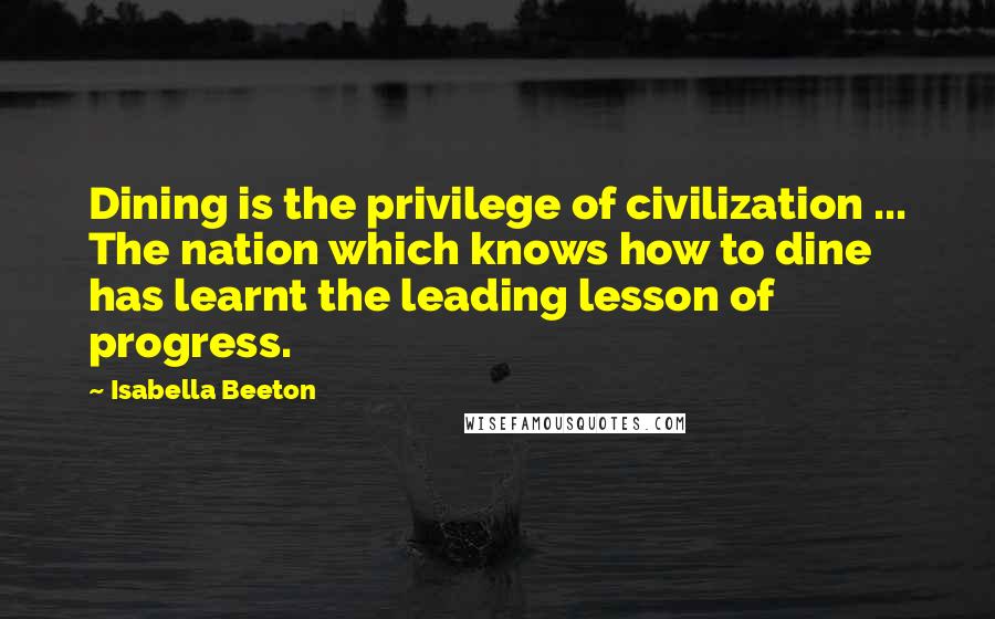 Isabella Beeton Quotes: Dining is the privilege of civilization ... The nation which knows how to dine has learnt the leading lesson of progress.