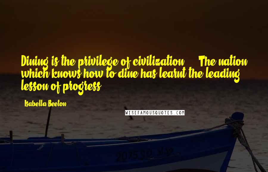 Isabella Beeton Quotes: Dining is the privilege of civilization ... The nation which knows how to dine has learnt the leading lesson of progress.