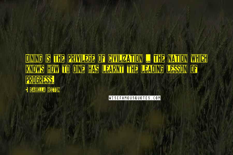 Isabella Beeton Quotes: Dining is the privilege of civilization ... The nation which knows how to dine has learnt the leading lesson of progress.