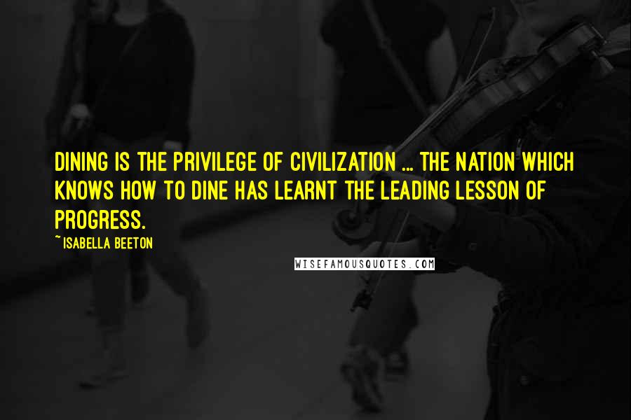 Isabella Beeton Quotes: Dining is the privilege of civilization ... The nation which knows how to dine has learnt the leading lesson of progress.