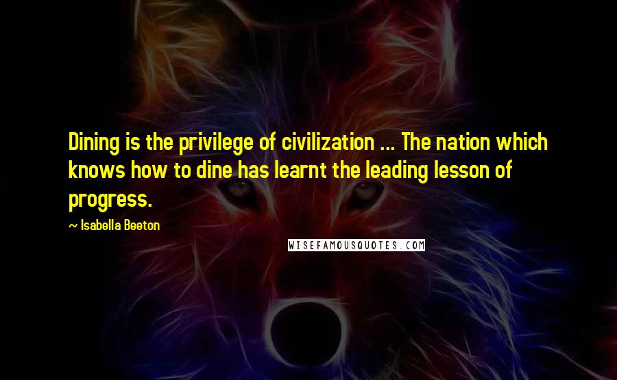 Isabella Beeton Quotes: Dining is the privilege of civilization ... The nation which knows how to dine has learnt the leading lesson of progress.