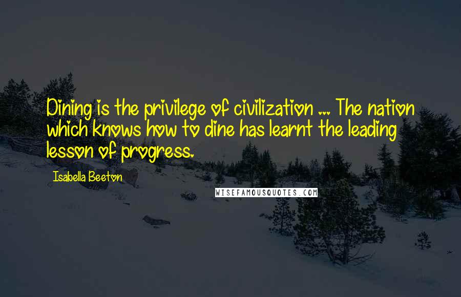 Isabella Beeton Quotes: Dining is the privilege of civilization ... The nation which knows how to dine has learnt the leading lesson of progress.