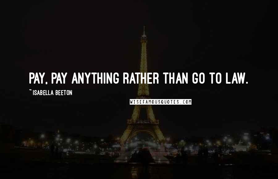 Isabella Beeton Quotes: Pay, pay anything rather than go to law.