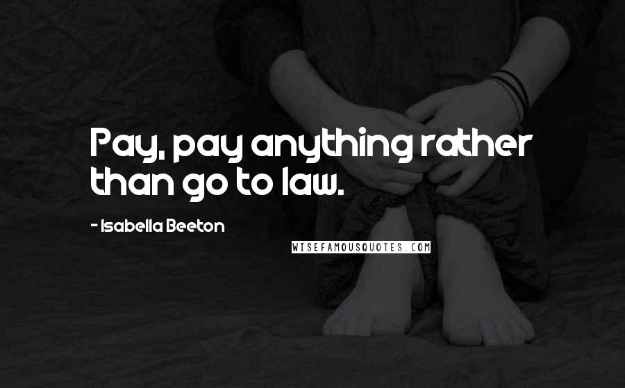 Isabella Beeton Quotes: Pay, pay anything rather than go to law.