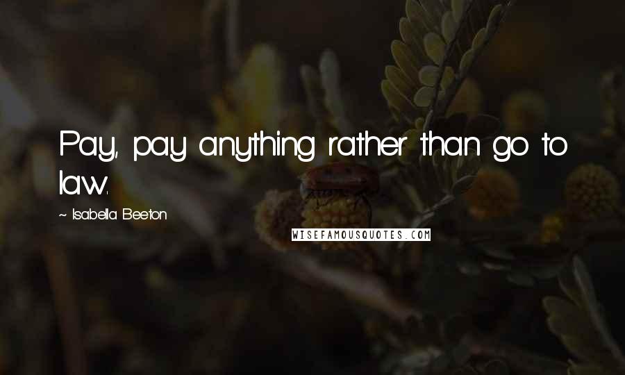 Isabella Beeton Quotes: Pay, pay anything rather than go to law.