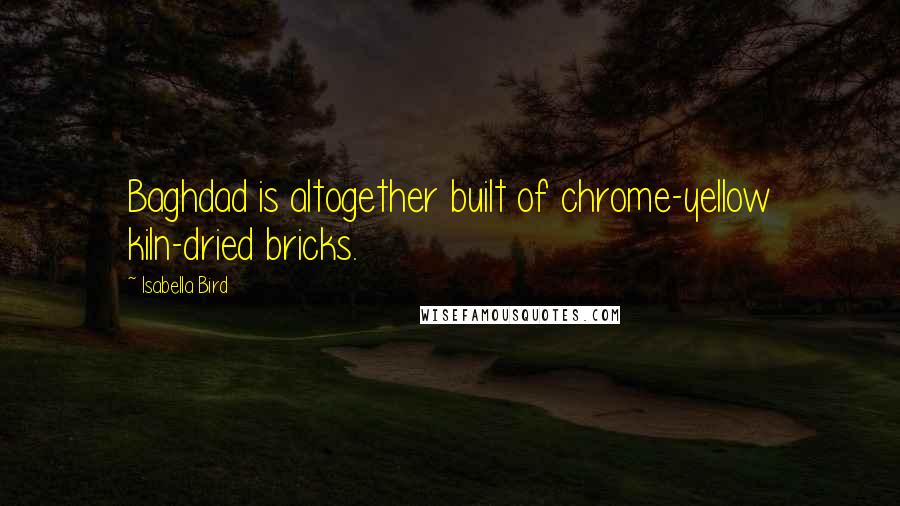 Isabella Bird Quotes: Baghdad is altogether built of chrome-yellow kiln-dried bricks.