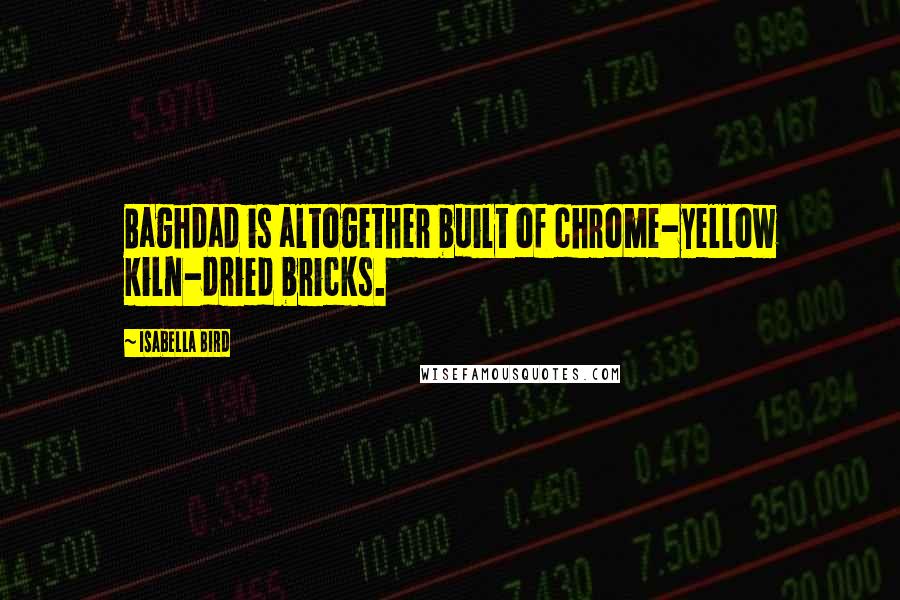 Isabella Bird Quotes: Baghdad is altogether built of chrome-yellow kiln-dried bricks.