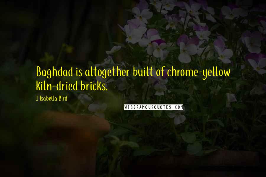 Isabella Bird Quotes: Baghdad is altogether built of chrome-yellow kiln-dried bricks.