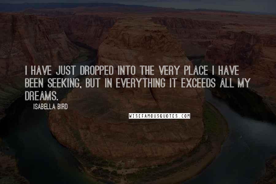 Isabella Bird Quotes: I have just dropped into the very place I have been seeking, but in everything it exceeds all my dreams.