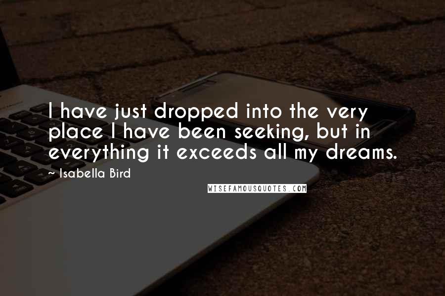 Isabella Bird Quotes: I have just dropped into the very place I have been seeking, but in everything it exceeds all my dreams.