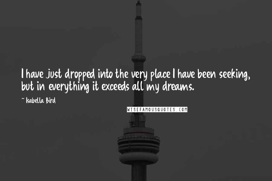 Isabella Bird Quotes: I have just dropped into the very place I have been seeking, but in everything it exceeds all my dreams.