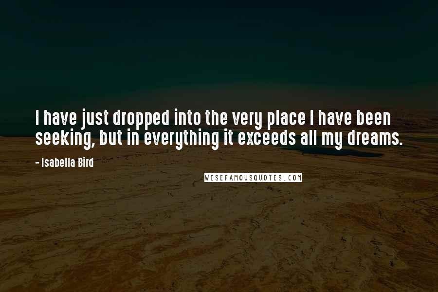 Isabella Bird Quotes: I have just dropped into the very place I have been seeking, but in everything it exceeds all my dreams.
