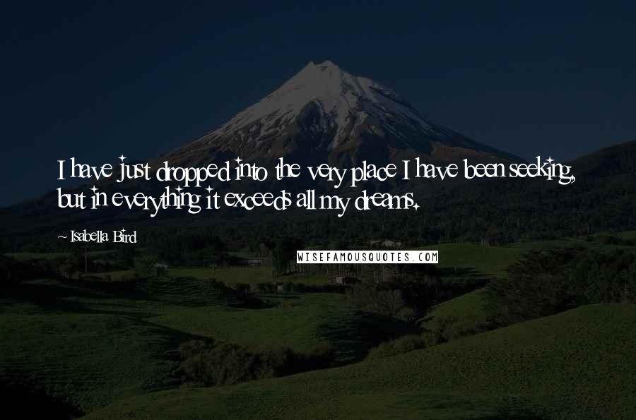 Isabella Bird Quotes: I have just dropped into the very place I have been seeking, but in everything it exceeds all my dreams.